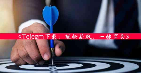 《Telegm下载:轻松获取,一键享受》