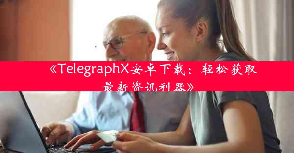 《TelegraphX安卓下载:轻松获取最新资讯利器》