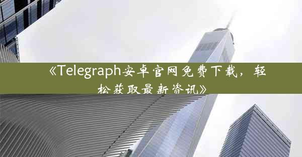 《Telegraph安卓官网免费下载,轻松获取最新资讯》