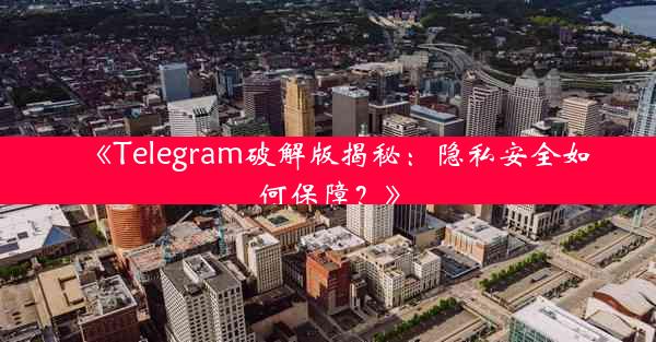 《Telegram破解版揭秘:隐私安全如何保障?》