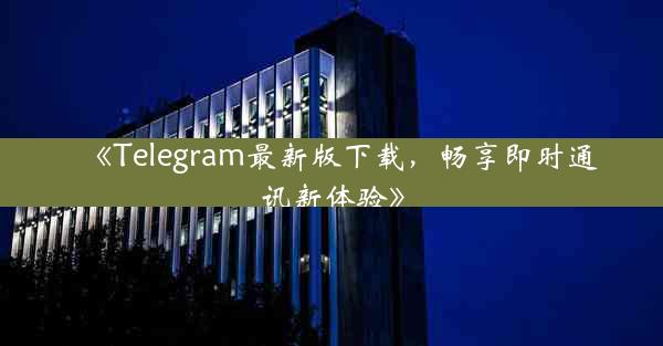 《Telegram最新版下载,畅享即时通讯新体验》