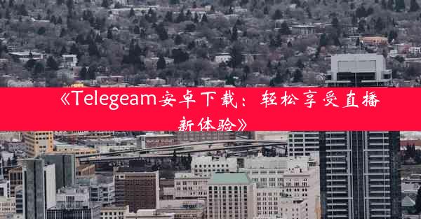 《Telegeam安卓下载:轻松享受直播新体验》
