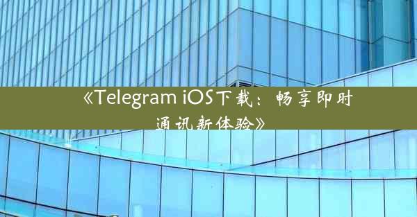 《Telegram iOS下载:畅享即时通讯新体验》