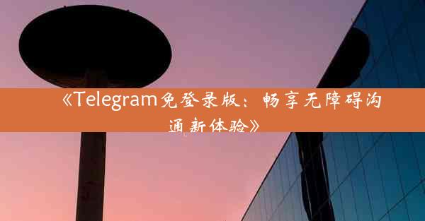 《Telegram免登录版:畅享无障碍沟通新体验》