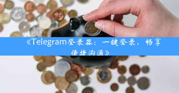 《Telegram登录器:一键登录,畅享便捷沟通》