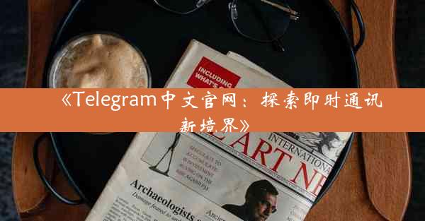 《Telegram中文官网:探索即时通讯新境界》