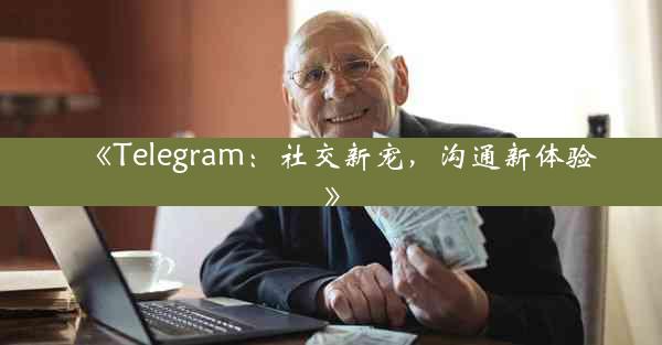 《Telegram:社交新宠,沟通新体验》