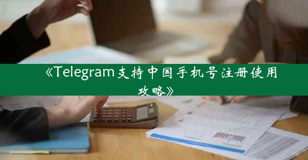 《Telegram支持中国手机号注册使用攻略》