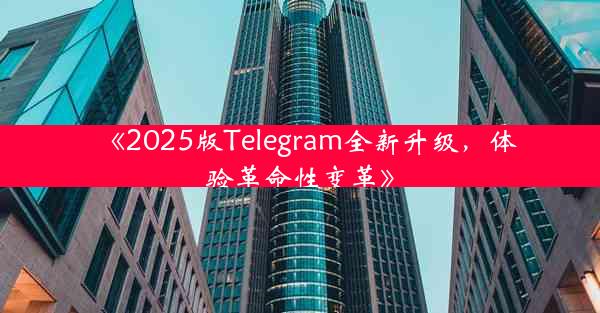 《2025版Telegram全新升级,体验革命性变革》