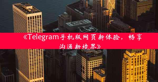 《Telegram手机版网页新体验,畅享沟通新境界》
