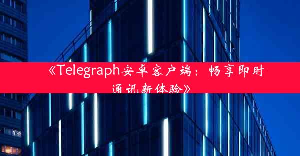 《Telegraph安卓客户端:畅享即时通讯新体验》
