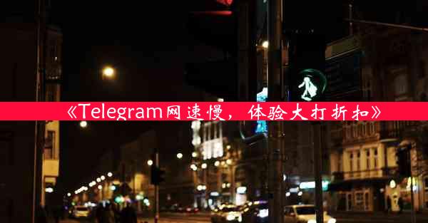 《Telegram网速慢,体验大打折扣》