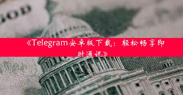 《Telegram安卓版下载:轻松畅享即时通讯》