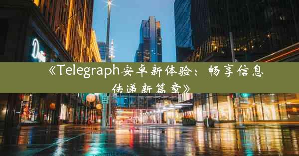 《Telegraph安卓新体验:畅享信息传递新篇章》