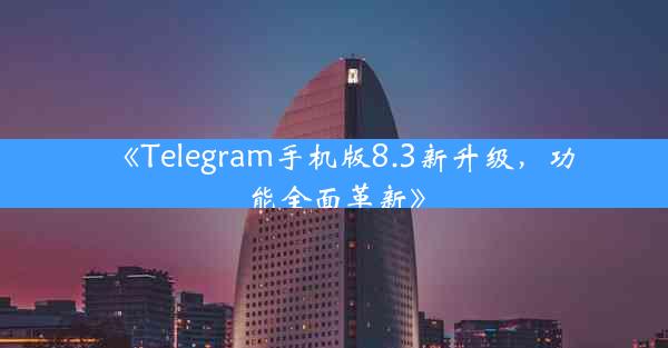 《Telegram手机版8.3新升级,功能全面革新》