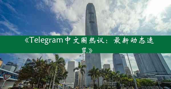 《Telegram中文圈热议:最新动态速览》