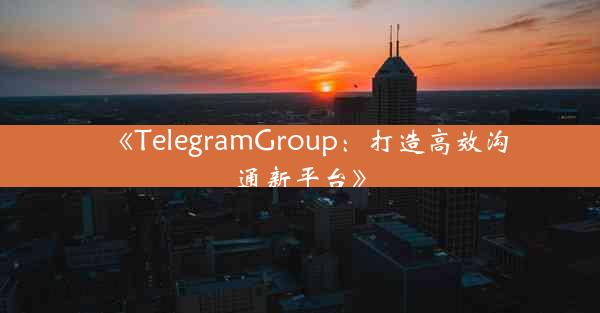 《TelegramGroup:打造高效沟通新平台》