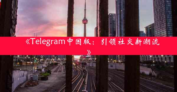 《Telegram中国版:引领社交新潮流》