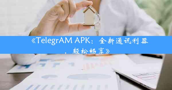 《TelegrAM APK:全新通讯利器,轻松畅享》