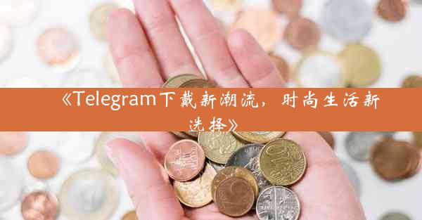 《Telegram下戴新潮流,时尚生活新选择》
