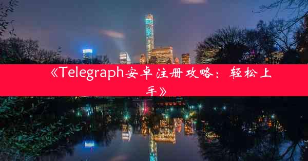 《Telegraph安卓注册攻略:轻松上手》