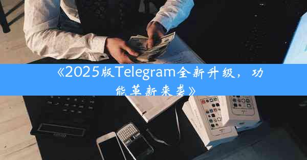 《2025版Telegram全新升级,功能革新来袭》