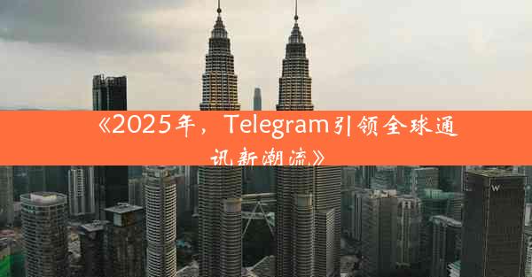 《2025年,Telegram引领全球通讯新潮流》