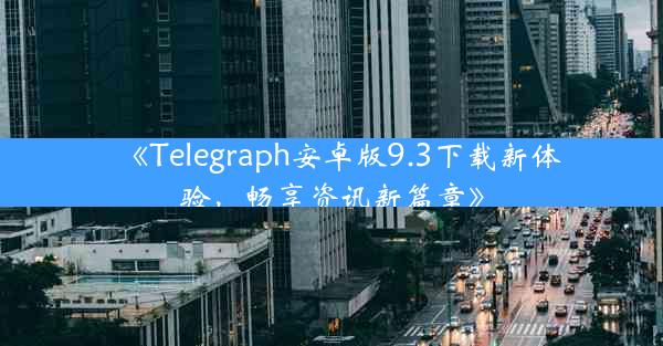 《Telegraph安卓版9.3下载新体验,畅享资讯新篇章》