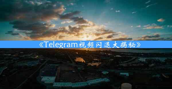 《Telegram视频闪退大揭秘》