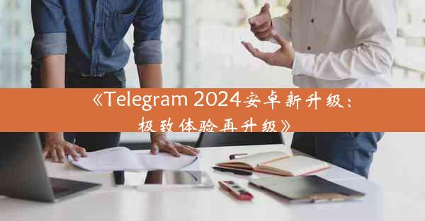 《Telegram 2024安卓新升级:极致体验再升级》