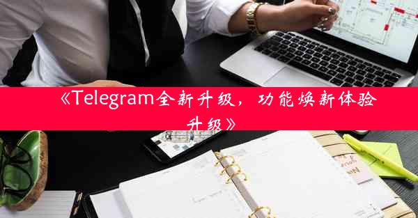 《Telegram全新升级,功能焕新体验升级》