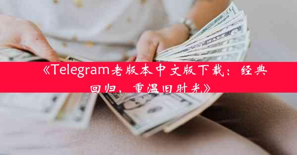 《Telegram老版本中文版下载:经典回归,重温旧时光》