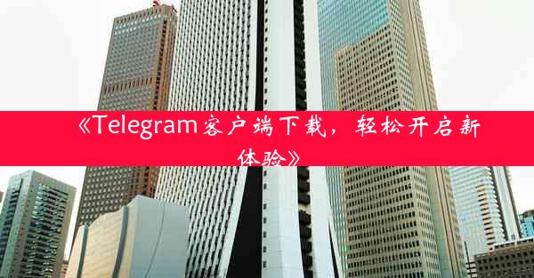 《Telegram客户端下载,轻松开启新体验》