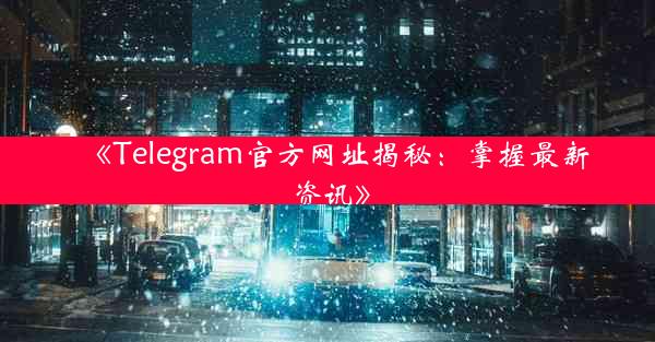 《Telegram官方网址揭秘:掌握最新资讯》