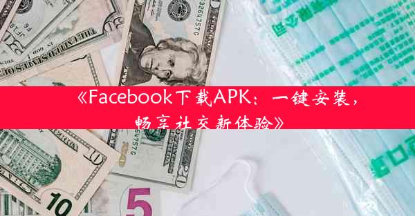 《Facebook下载APK:一键安装,畅享社交新体验》