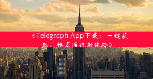 《Telegraph App下载:一键获取,畅享通讯新体验》