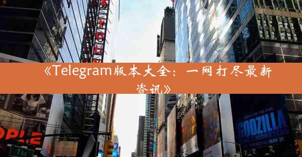 《Telegram版本大全:一网打尽最新资讯》