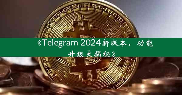 《Telegram 2024新版本,功能升级大揭秘》