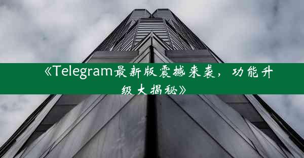 《Telegram最新版震撼来袭,功能升级大揭秘》