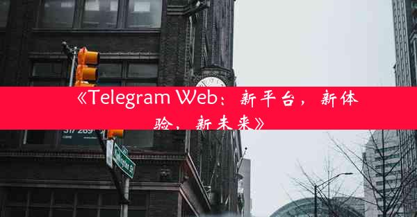 《Telegram Web:新平台,新体验,新未来》