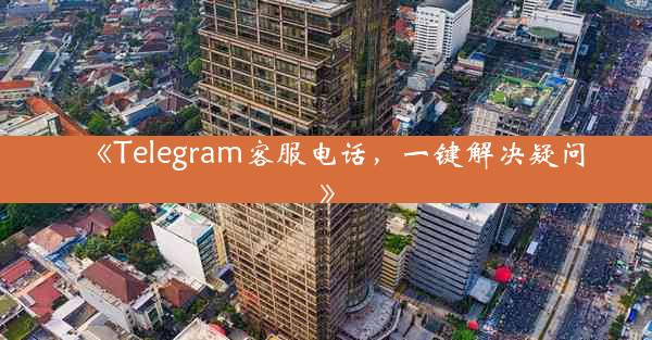 《Telegram客服电话,一键解决疑问》