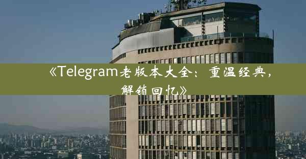 《Telegram老版本大全:重温经典,解锁回忆》