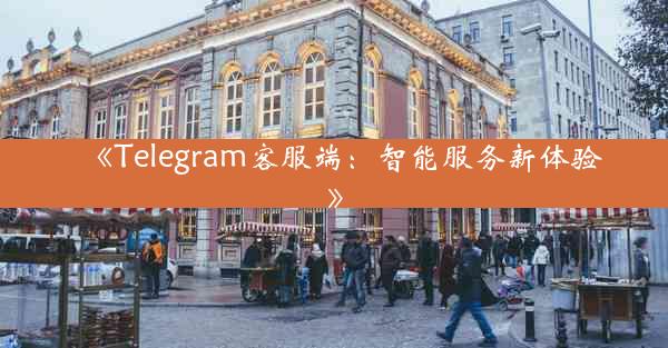 《Telegram客服端:智能服务新体验》