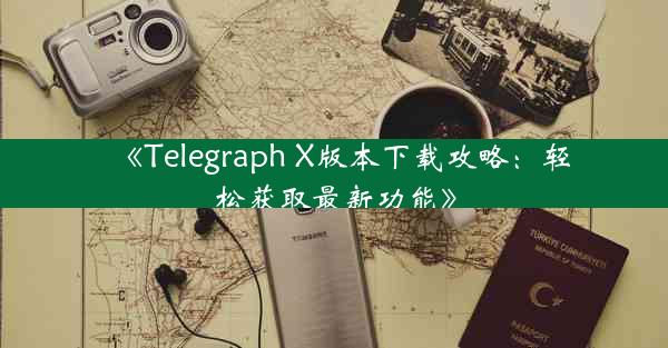 《Telegraph X版本下载攻略:轻松获取最新功能》