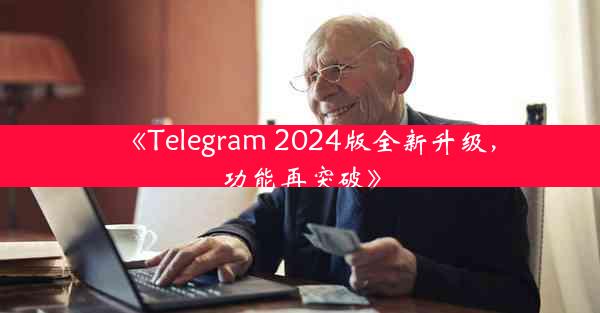 《Telegram 2024版全新升级,功能再突破》