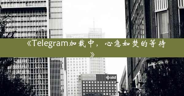 《Telegram加载中,心急如焚的等待》