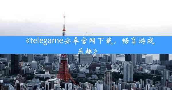 《telegame安卓官网下载,畅享游戏乐趣》