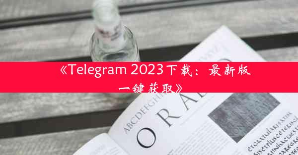 《Telegram 2023下载:最新版一键获取》