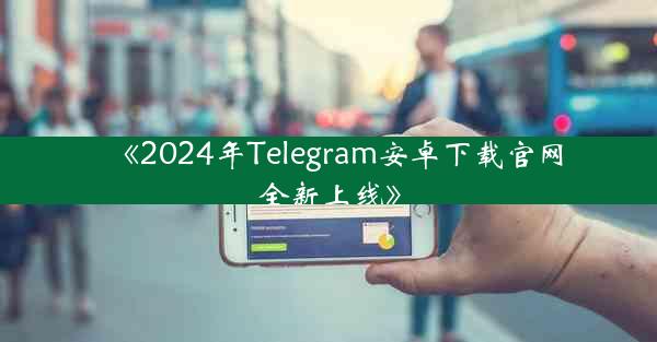 《2024年Telegram安卓下载官网全新上线》