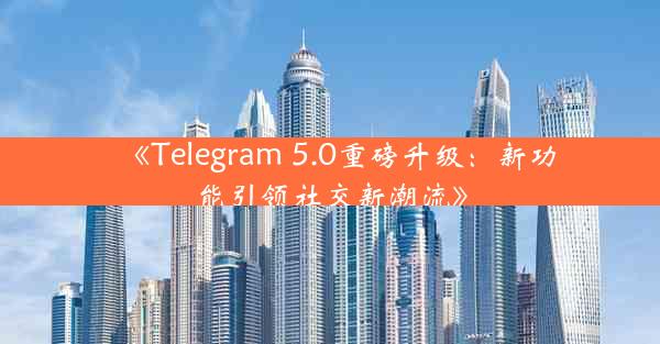 《Telegram 5.0重磅升级:新功能引领社交新潮流》